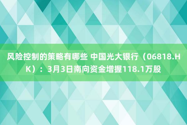 风险控制的策略有哪些 中国光大银行（06818.HK）：3月3日南向资金增握118.1万股