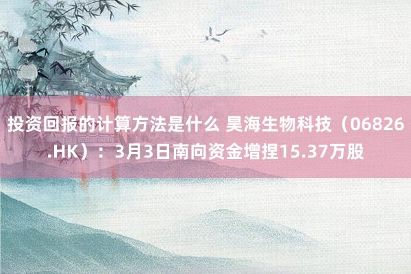 投资回报的计算方法是什么 昊海生物科技（06826.HK）：3月3日南向资金增捏15.37万股