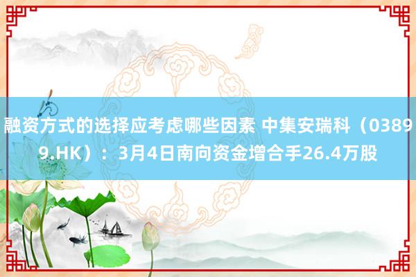 融资方式的选择应考虑哪些因素 中集安瑞科（03899.HK）：3月4日南向资金增合手26.4万股