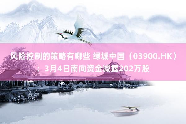 风险控制的策略有哪些 绿城中国（03900.HK）：3月4日南向资金减握202万股