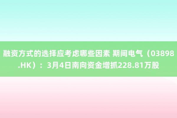 融资方式的选择应考虑哪些因素 期间电气（03898.HK）：3月4日南向资金增抓228.81万股