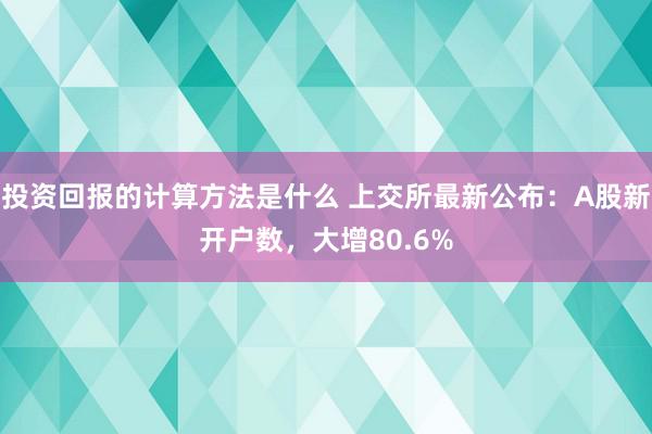 投资回报的计算方法是什么 上交所最新公布：A股新开户数，大增80.6%