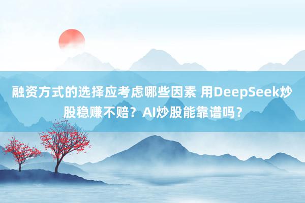 融资方式的选择应考虑哪些因素 用DeepSeek炒股稳赚不赔？AI炒股能靠谱吗？