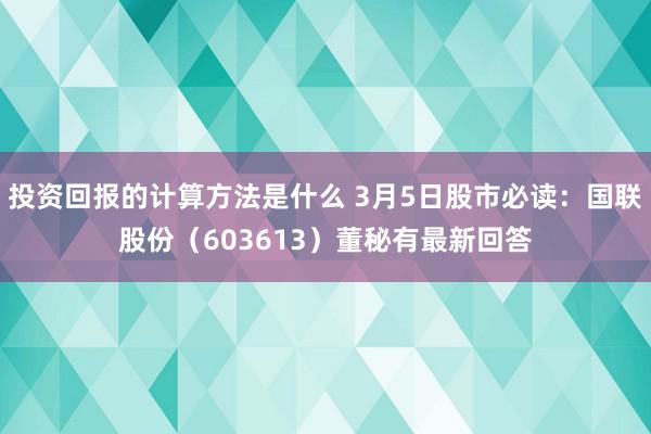 投资回报的计算方法是什么 3月5日股市必读：国联股份（603613）董秘有最新回答