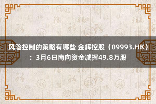 风险控制的策略有哪些 金辉控股（09993.HK）：3月6日南向资金减握49.8万股