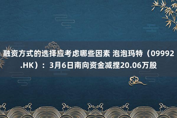 融资方式的选择应考虑哪些因素 泡泡玛特（09992.HK）：3月6日南向资金减捏20.06万股