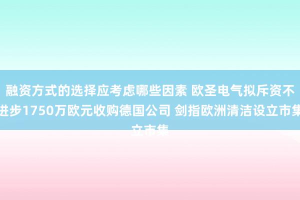 融资方式的选择应考虑哪些因素 欧圣电气拟斥资不进步1750万欧元收购德国公司 剑指欧洲清洁设立市集