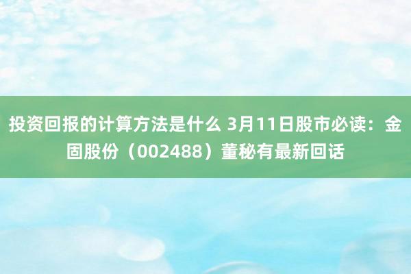 投资回报的计算方法是什么 3月11日股市必读：金固股份（00