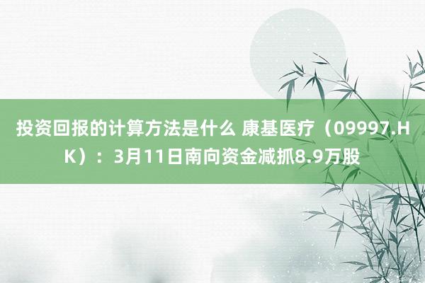 投资回报的计算方法是什么 康基医疗（09997.HK）：3月