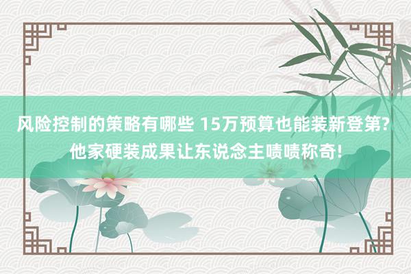 风险控制的策略有哪些 15万预算也能装新登第? 他家硬装成果