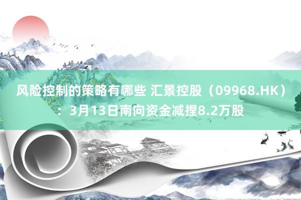 风险控制的策略有哪些 汇景控股（09968.HK）：3月13日南向资金减捏8.2万股