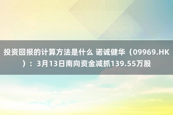 投资回报的计算方法是什么 诺诚健华（09969.HK）：3月13日南向资金减抓139.55万股