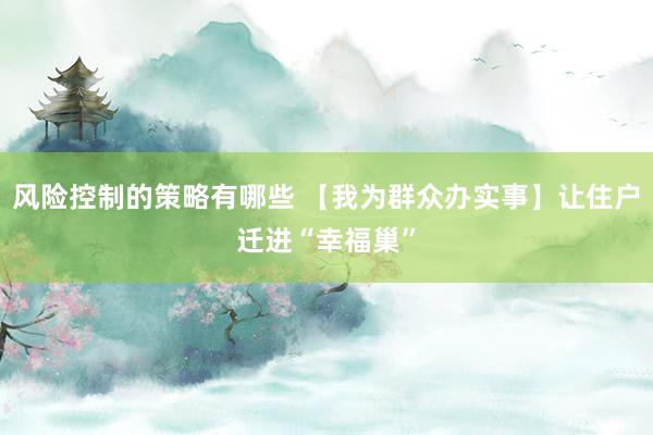 风险控制的策略有哪些 【我为群众办实事】让住户迁进“幸福巢”