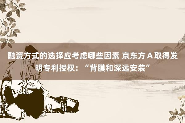 融资方式的选择应考虑哪些因素 京东方Ａ取得发明专利授权：“背