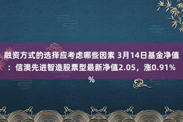 融资方式的选择应考虑哪些因素 3月14日基金净值：信澳先进智造股票型最新净值2.05，涨0.91%