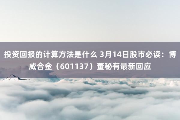 投资回报的计算方法是什么 3月14日股市必读：博威合金（60