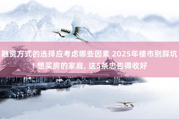 融资方式的选择应考虑哪些因素 2025年楼市别踩坑! 想买房