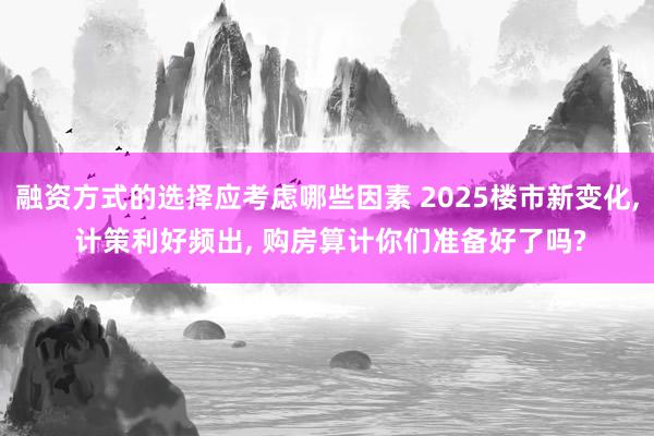 融资方式的选择应考虑哪些因素 2025楼市新变化, 计策利好