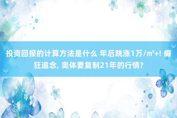 投资回报的计算方法是什么 年后跳涨1万/㎡+! 癫狂追念, 