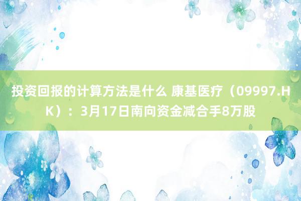 投资回报的计算方法是什么 康基医疗（09997.HK）：3月